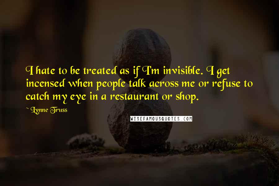 Lynne Truss Quotes: I hate to be treated as if I'm invisible. I get incensed when people talk across me or refuse to catch my eye in a restaurant or shop.