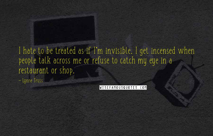 Lynne Truss Quotes: I hate to be treated as if I'm invisible. I get incensed when people talk across me or refuse to catch my eye in a restaurant or shop.