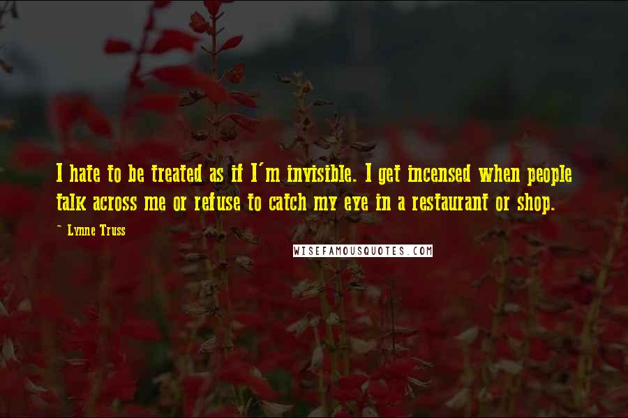 Lynne Truss Quotes: I hate to be treated as if I'm invisible. I get incensed when people talk across me or refuse to catch my eye in a restaurant or shop.