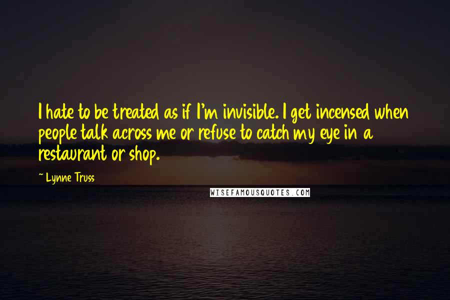 Lynne Truss Quotes: I hate to be treated as if I'm invisible. I get incensed when people talk across me or refuse to catch my eye in a restaurant or shop.