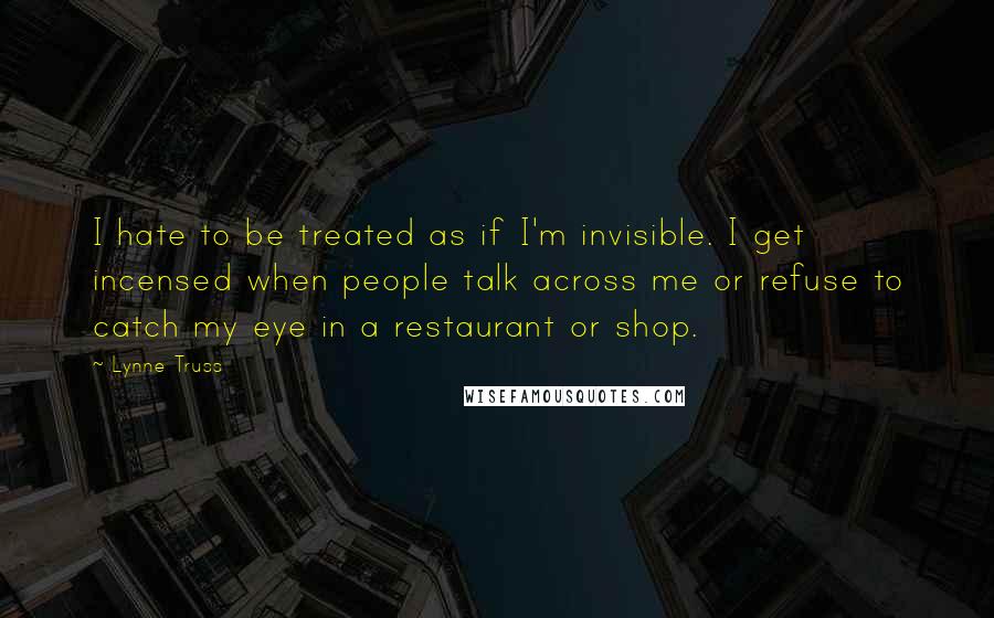 Lynne Truss Quotes: I hate to be treated as if I'm invisible. I get incensed when people talk across me or refuse to catch my eye in a restaurant or shop.