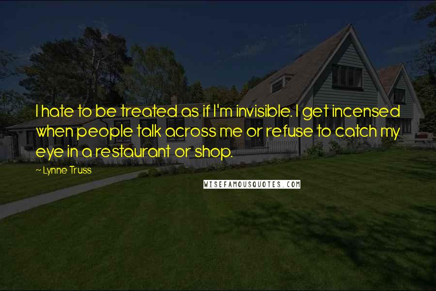 Lynne Truss Quotes: I hate to be treated as if I'm invisible. I get incensed when people talk across me or refuse to catch my eye in a restaurant or shop.