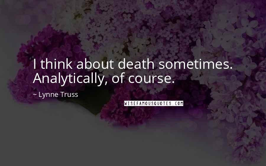 Lynne Truss Quotes: I think about death sometimes. Analytically, of course.