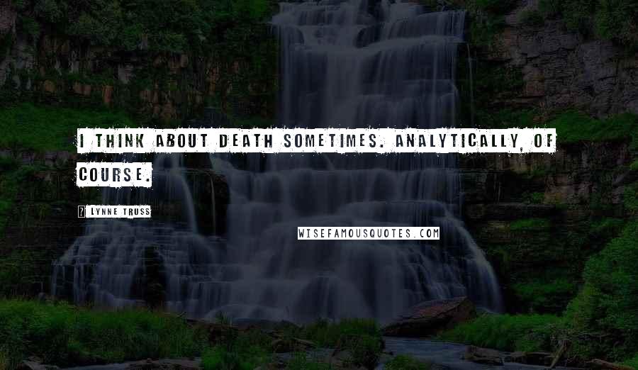 Lynne Truss Quotes: I think about death sometimes. Analytically, of course.