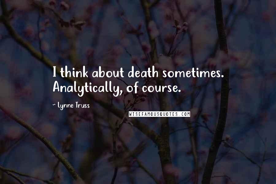 Lynne Truss Quotes: I think about death sometimes. Analytically, of course.