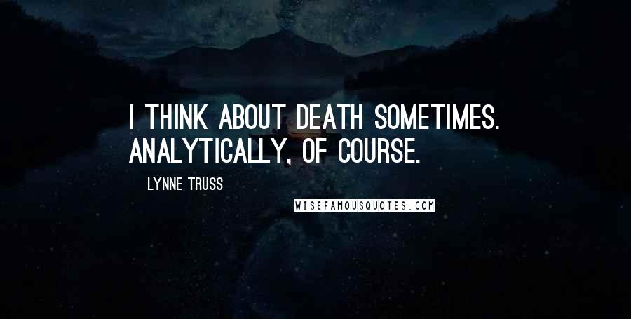 Lynne Truss Quotes: I think about death sometimes. Analytically, of course.