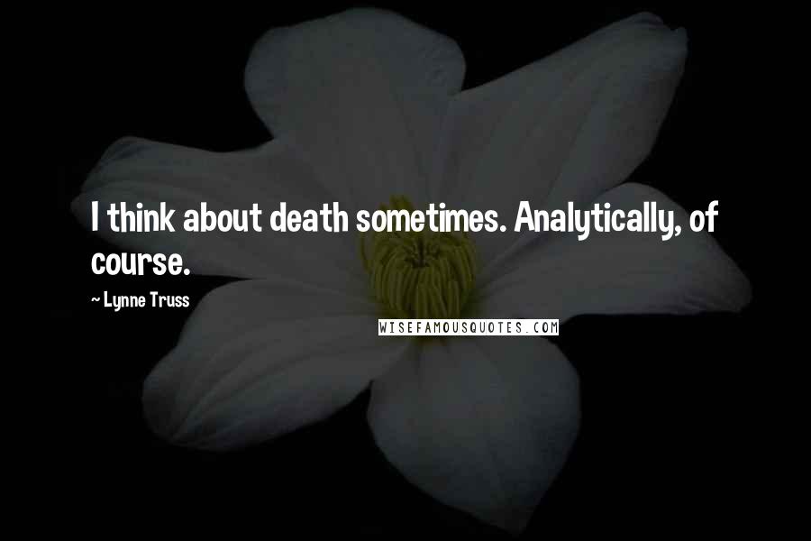 Lynne Truss Quotes: I think about death sometimes. Analytically, of course.