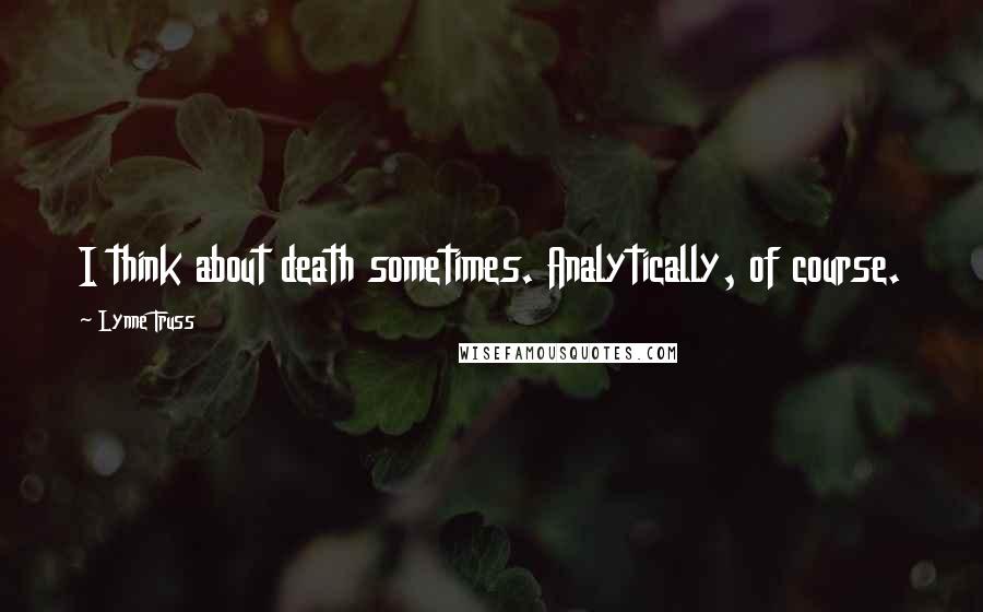 Lynne Truss Quotes: I think about death sometimes. Analytically, of course.