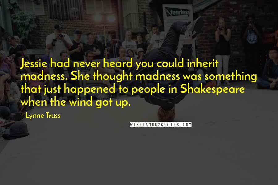 Lynne Truss Quotes: Jessie had never heard you could inherit madness. She thought madness was something that just happened to people in Shakespeare when the wind got up.