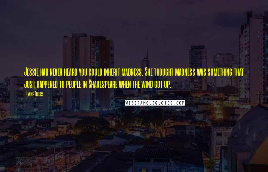 Lynne Truss Quotes: Jessie had never heard you could inherit madness. She thought madness was something that just happened to people in Shakespeare when the wind got up.