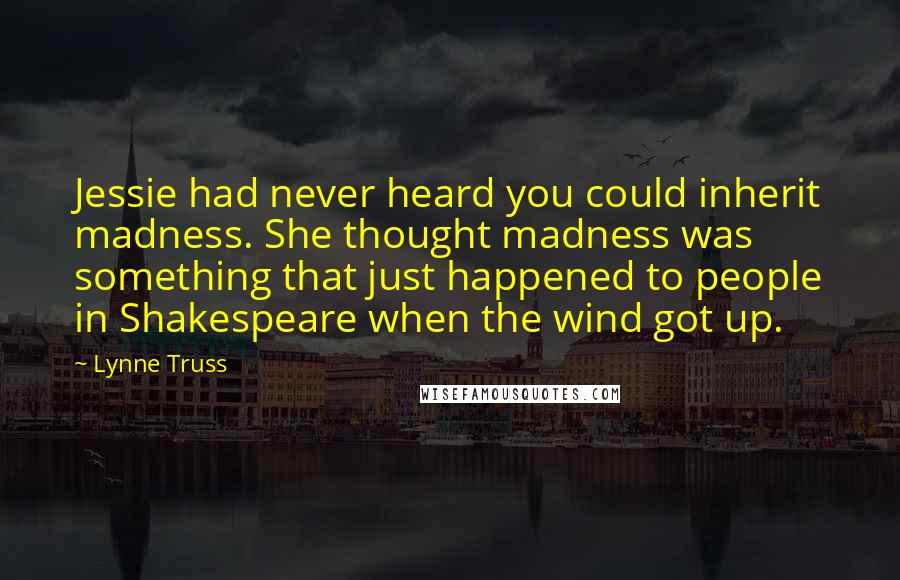 Lynne Truss Quotes: Jessie had never heard you could inherit madness. She thought madness was something that just happened to people in Shakespeare when the wind got up.