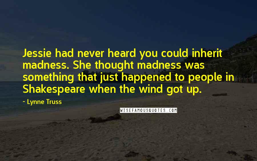 Lynne Truss Quotes: Jessie had never heard you could inherit madness. She thought madness was something that just happened to people in Shakespeare when the wind got up.