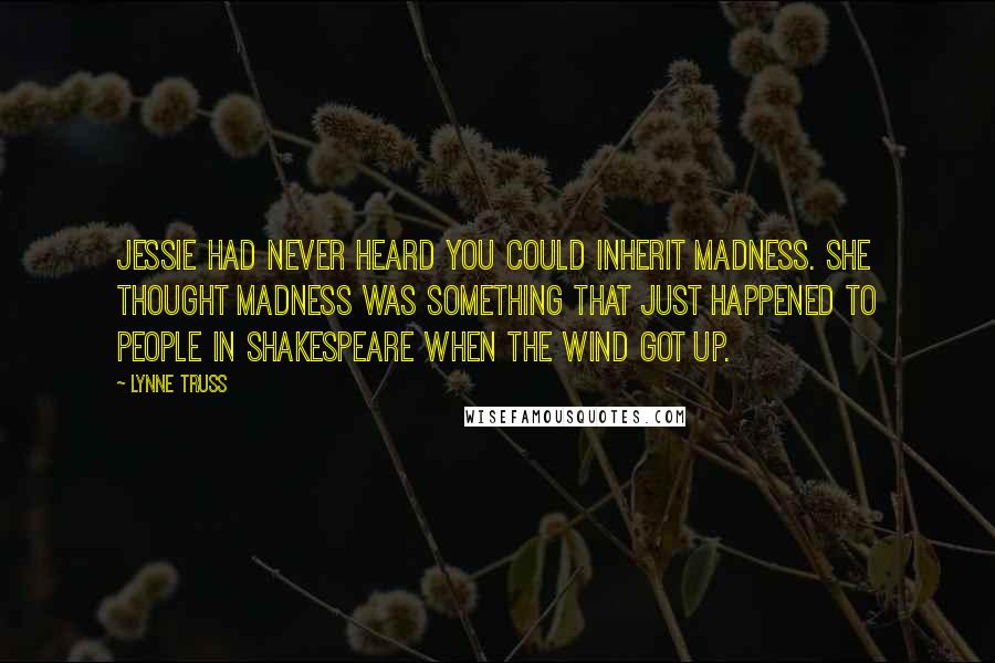 Lynne Truss Quotes: Jessie had never heard you could inherit madness. She thought madness was something that just happened to people in Shakespeare when the wind got up.