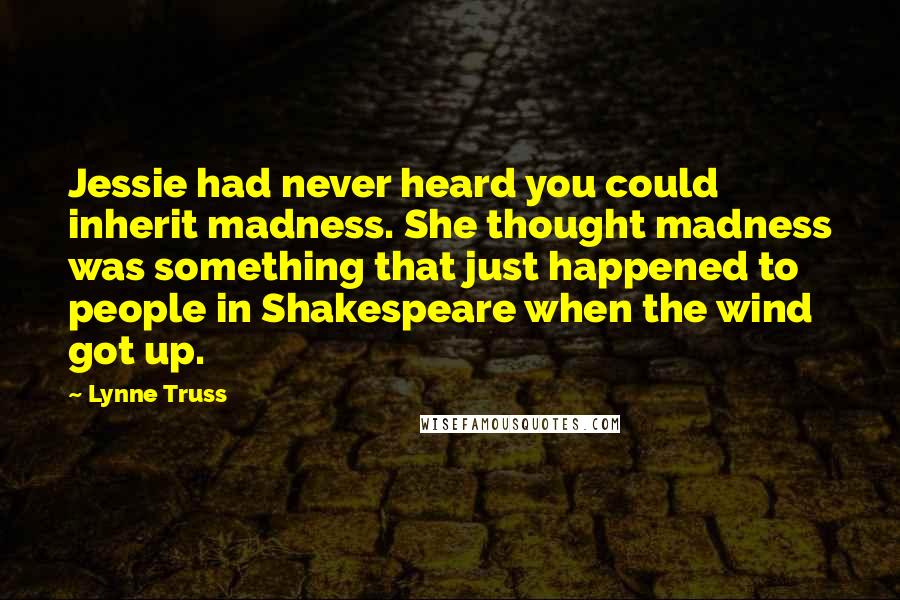 Lynne Truss Quotes: Jessie had never heard you could inherit madness. She thought madness was something that just happened to people in Shakespeare when the wind got up.