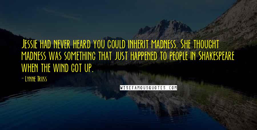 Lynne Truss Quotes: Jessie had never heard you could inherit madness. She thought madness was something that just happened to people in Shakespeare when the wind got up.