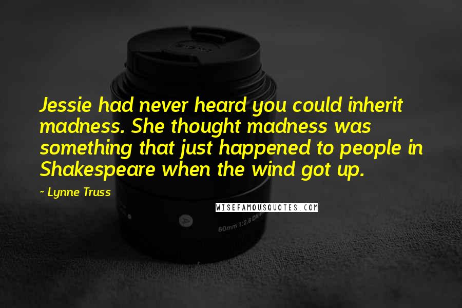 Lynne Truss Quotes: Jessie had never heard you could inherit madness. She thought madness was something that just happened to people in Shakespeare when the wind got up.