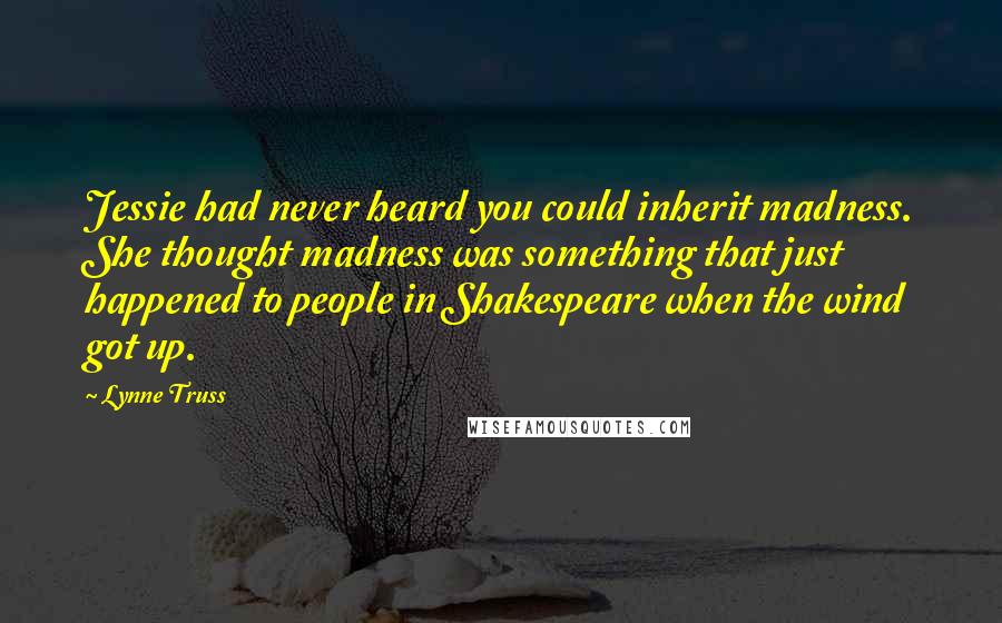 Lynne Truss Quotes: Jessie had never heard you could inherit madness. She thought madness was something that just happened to people in Shakespeare when the wind got up.