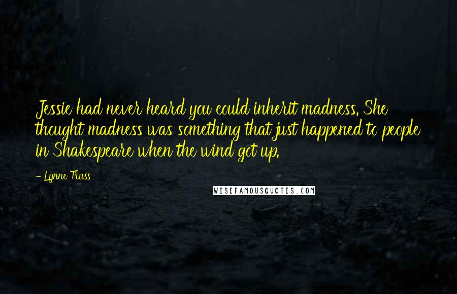 Lynne Truss Quotes: Jessie had never heard you could inherit madness. She thought madness was something that just happened to people in Shakespeare when the wind got up.