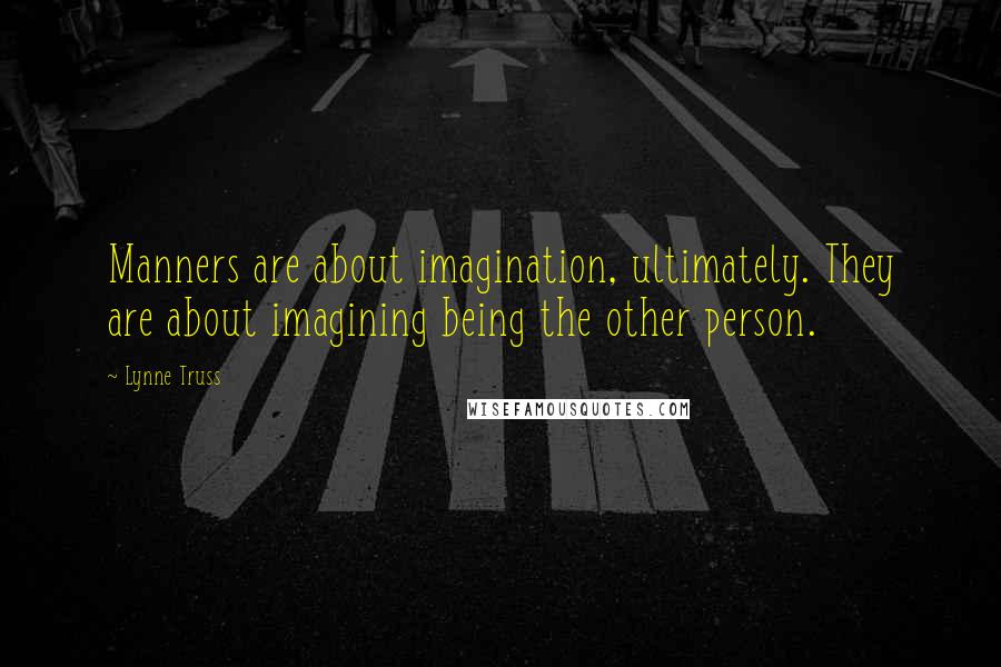 Lynne Truss Quotes: Manners are about imagination, ultimately. They are about imagining being the other person.