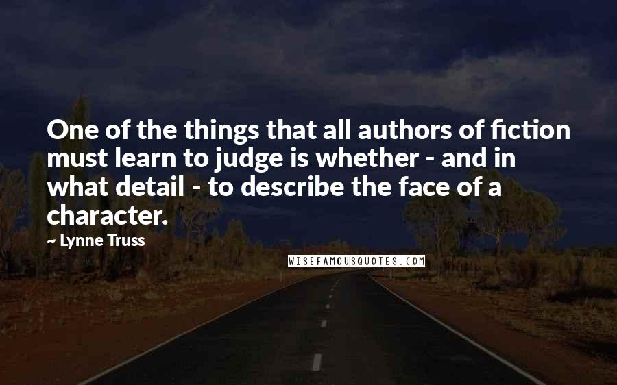 Lynne Truss Quotes: One of the things that all authors of fiction must learn to judge is whether - and in what detail - to describe the face of a character.