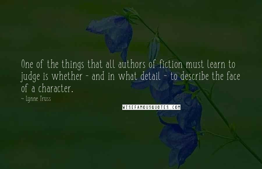 Lynne Truss Quotes: One of the things that all authors of fiction must learn to judge is whether - and in what detail - to describe the face of a character.