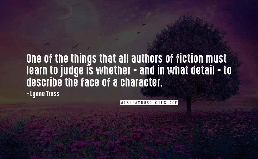 Lynne Truss Quotes: One of the things that all authors of fiction must learn to judge is whether - and in what detail - to describe the face of a character.