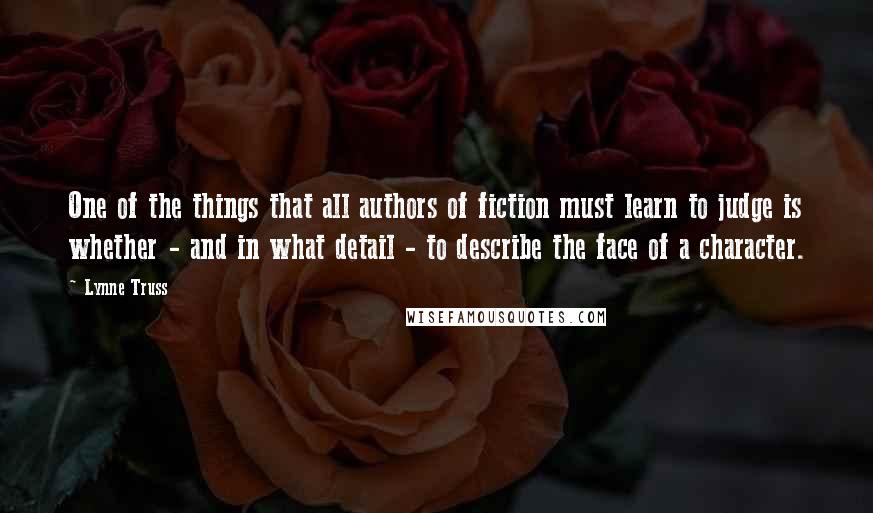 Lynne Truss Quotes: One of the things that all authors of fiction must learn to judge is whether - and in what detail - to describe the face of a character.