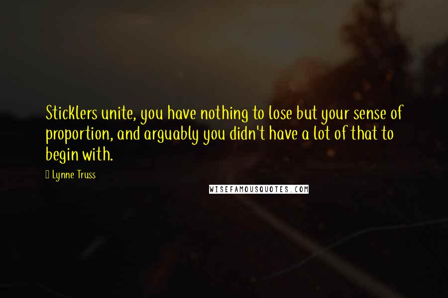 Lynne Truss Quotes: Sticklers unite, you have nothing to lose but your sense of proportion, and arguably you didn't have a lot of that to begin with.