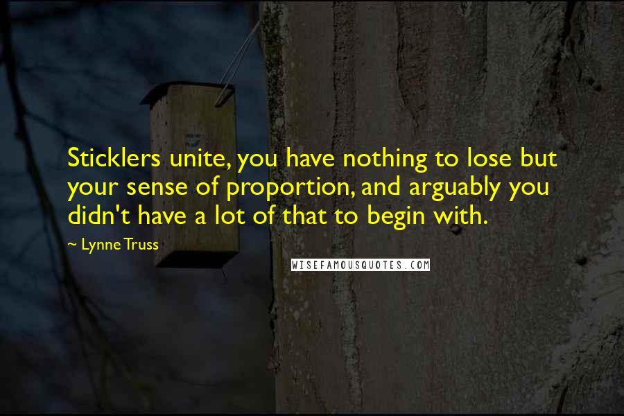 Lynne Truss Quotes: Sticklers unite, you have nothing to lose but your sense of proportion, and arguably you didn't have a lot of that to begin with.