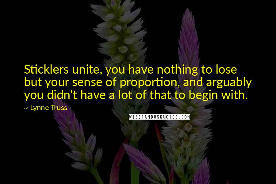 Lynne Truss Quotes: Sticklers unite, you have nothing to lose but your sense of proportion, and arguably you didn't have a lot of that to begin with.