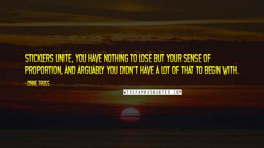 Lynne Truss Quotes: Sticklers unite, you have nothing to lose but your sense of proportion, and arguably you didn't have a lot of that to begin with.