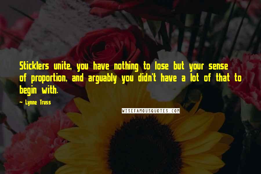 Lynne Truss Quotes: Sticklers unite, you have nothing to lose but your sense of proportion, and arguably you didn't have a lot of that to begin with.