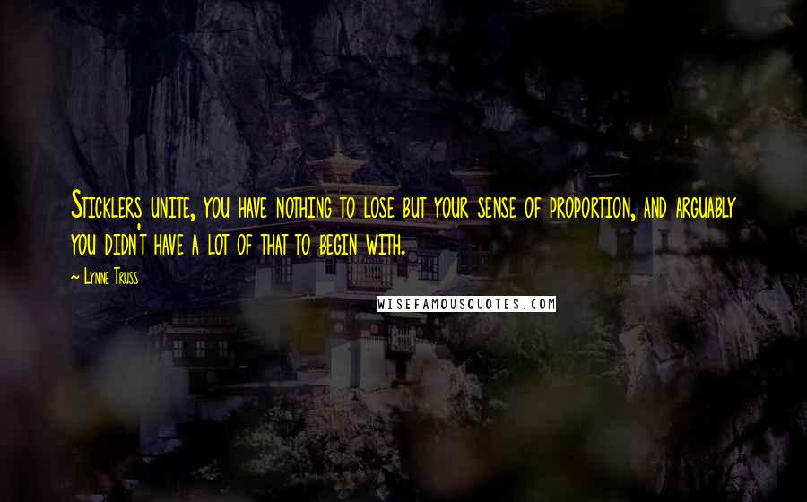 Lynne Truss Quotes: Sticklers unite, you have nothing to lose but your sense of proportion, and arguably you didn't have a lot of that to begin with.