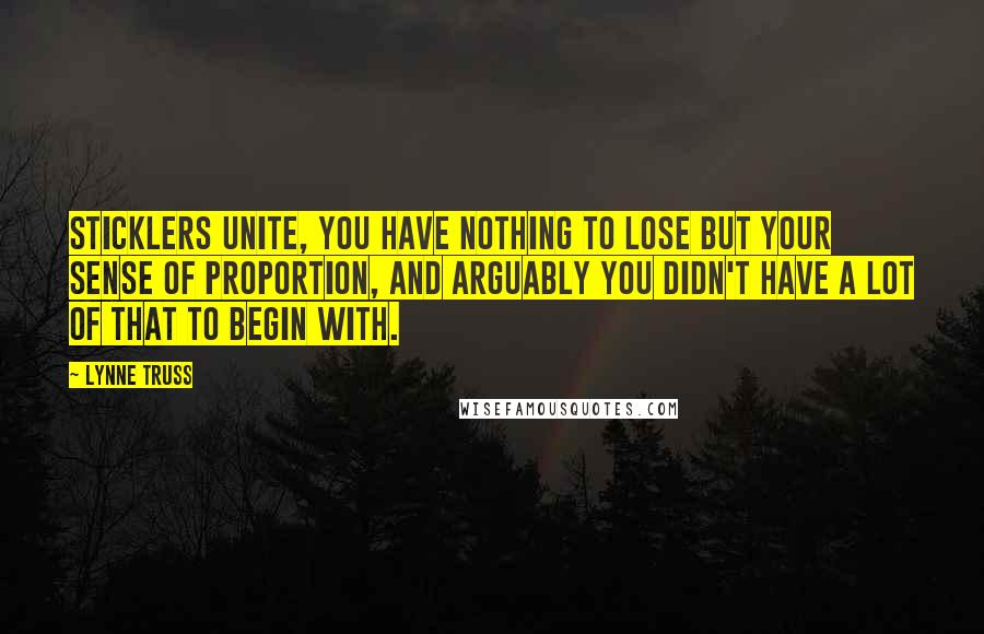 Lynne Truss Quotes: Sticklers unite, you have nothing to lose but your sense of proportion, and arguably you didn't have a lot of that to begin with.