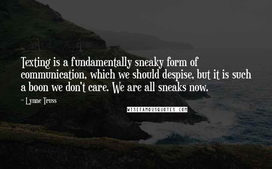 Lynne Truss Quotes: Texting is a fundamentally sneaky form of communication, which we should despise, but it is such a boon we don't care. We are all sneaks now.