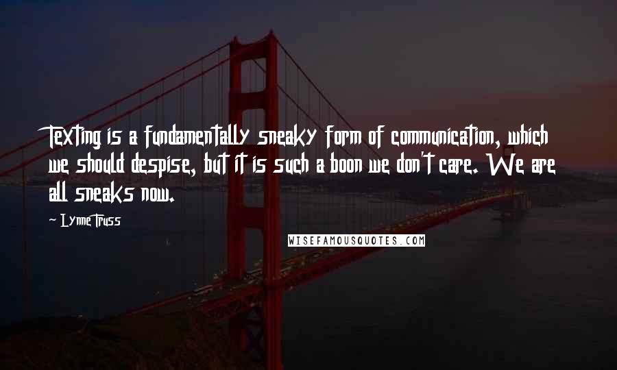 Lynne Truss Quotes: Texting is a fundamentally sneaky form of communication, which we should despise, but it is such a boon we don't care. We are all sneaks now.