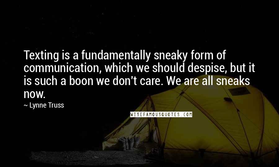 Lynne Truss Quotes: Texting is a fundamentally sneaky form of communication, which we should despise, but it is such a boon we don't care. We are all sneaks now.
