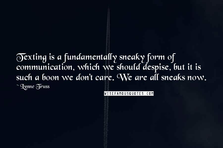 Lynne Truss Quotes: Texting is a fundamentally sneaky form of communication, which we should despise, but it is such a boon we don't care. We are all sneaks now.
