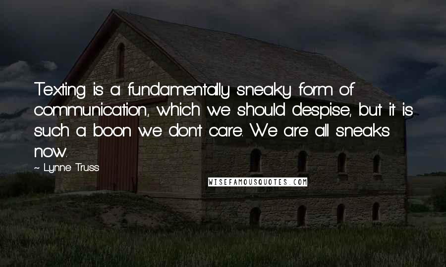 Lynne Truss Quotes: Texting is a fundamentally sneaky form of communication, which we should despise, but it is such a boon we don't care. We are all sneaks now.