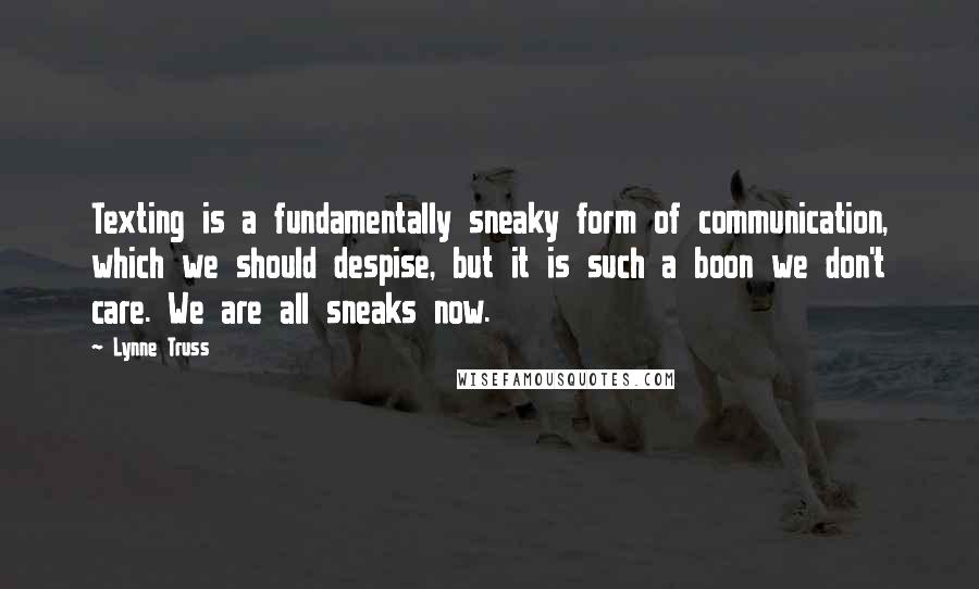Lynne Truss Quotes: Texting is a fundamentally sneaky form of communication, which we should despise, but it is such a boon we don't care. We are all sneaks now.