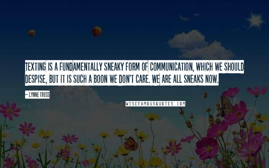Lynne Truss Quotes: Texting is a fundamentally sneaky form of communication, which we should despise, but it is such a boon we don't care. We are all sneaks now.