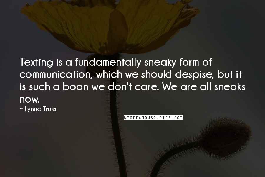 Lynne Truss Quotes: Texting is a fundamentally sneaky form of communication, which we should despise, but it is such a boon we don't care. We are all sneaks now.