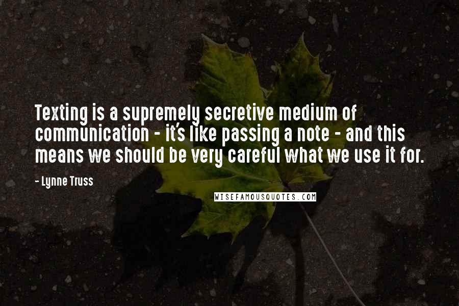 Lynne Truss Quotes: Texting is a supremely secretive medium of communication - it's like passing a note - and this means we should be very careful what we use it for.
