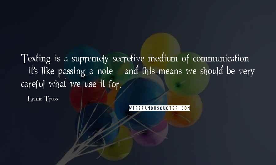 Lynne Truss Quotes: Texting is a supremely secretive medium of communication - it's like passing a note - and this means we should be very careful what we use it for.