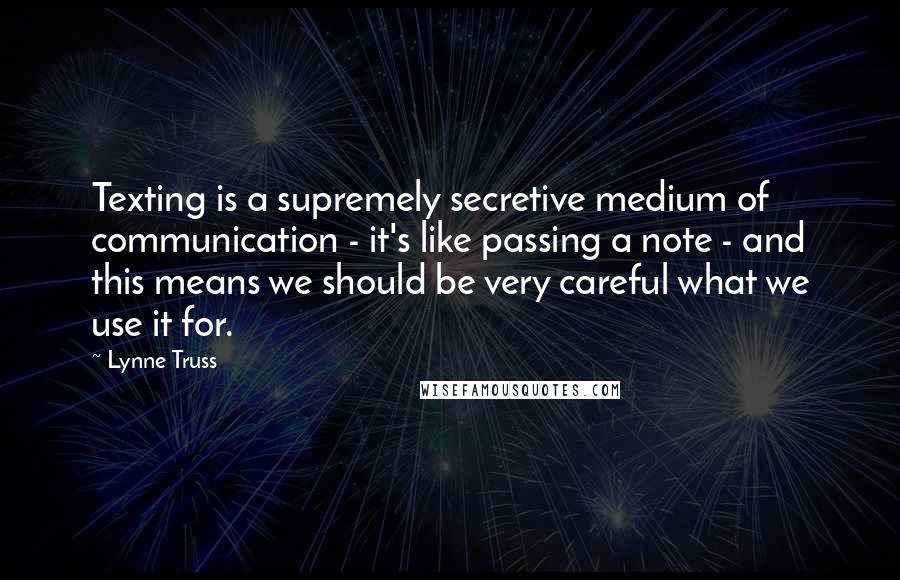 Lynne Truss Quotes: Texting is a supremely secretive medium of communication - it's like passing a note - and this means we should be very careful what we use it for.