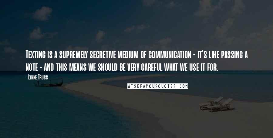 Lynne Truss Quotes: Texting is a supremely secretive medium of communication - it's like passing a note - and this means we should be very careful what we use it for.