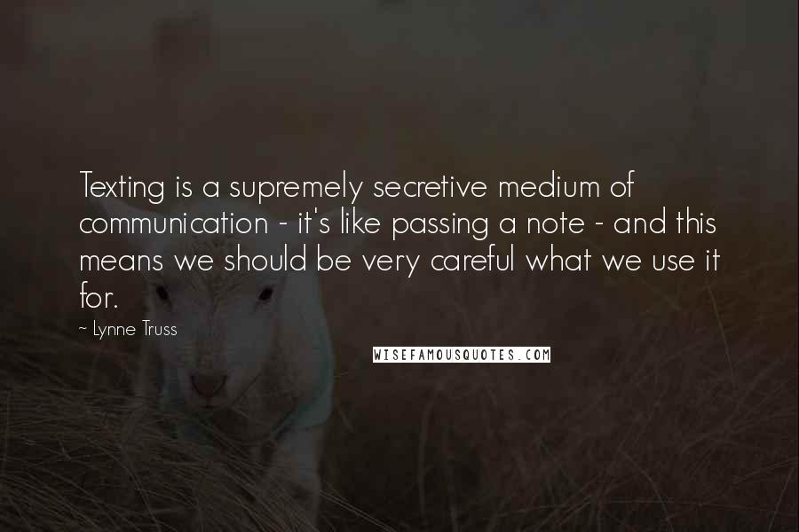 Lynne Truss Quotes: Texting is a supremely secretive medium of communication - it's like passing a note - and this means we should be very careful what we use it for.