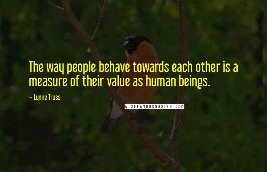 Lynne Truss Quotes: The way people behave towards each other is a measure of their value as human beings.