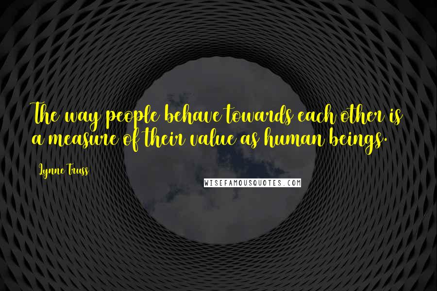 Lynne Truss Quotes: The way people behave towards each other is a measure of their value as human beings.