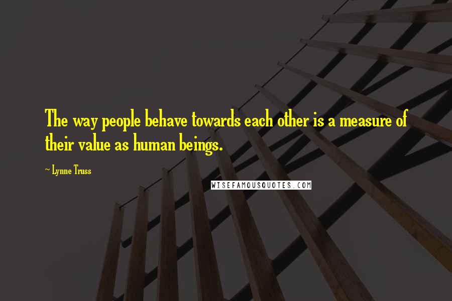 Lynne Truss Quotes: The way people behave towards each other is a measure of their value as human beings.